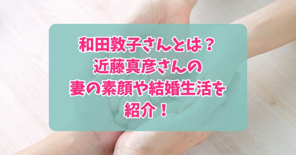 和田敦子さんとは?近藤真彦さんの妻の素顔や結婚生活を紹介!|あずきブログ