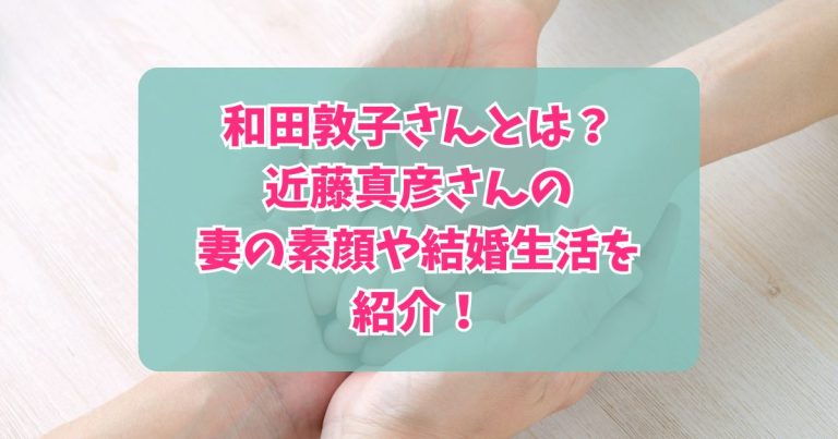 和田敦子さんとは?近藤真彦さんの妻の素顔や結婚生活を紹介!|あずきブログ